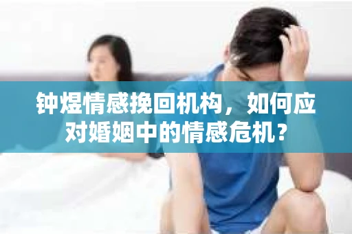 钟煜情感挽回机构，如何应对婚姻中的情感危机？