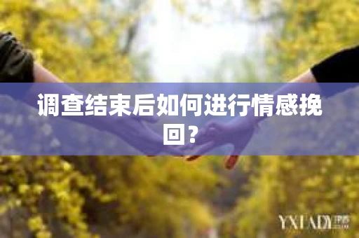 调查结束后如何进行情感挽回？