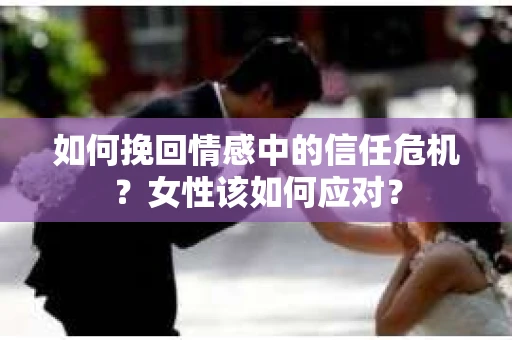 如何挽回情感中的信任危机？女性该如何应对？