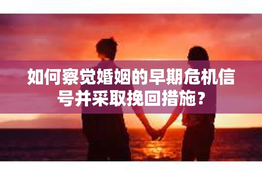 如何察觉婚姻的早期危机信号并采取挽回措施？