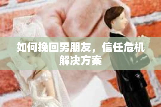 如何挽回男朋友,信任危机解决方案 如何挽回男朋友,信任危机解决方案