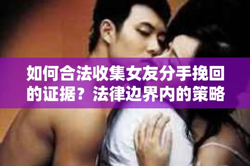 如何合法收集女友分手挽回的证据?法律边界内的策略与技巧 如何合法收集女友分手挽回的证据?法律边界内的策略与技巧