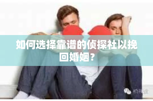 如何选择靠谱的侦探社以挽回婚姻? 如何选择靠谱的侦探社以挽回婚姻?