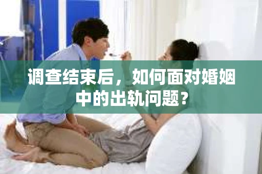 调查结束后,如何面对婚姻中的出轨问题? 调查结束后,如何面对婚姻中的出轨问题?