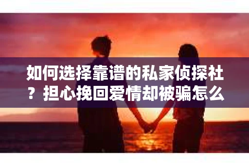 如何选择靠谱的私家侦探社?担心挽回爱情却被骗怎么办? 如何选择靠谱的私家侦探社?担心挽回爱情却被骗怎么办?