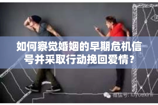 如何察觉婚姻的早期危机信号并采取行动挽回爱情？