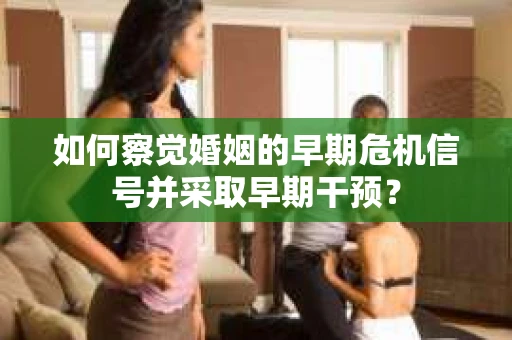 如何察觉婚姻的早期危机信号并采取早期干预? 如何察觉婚姻的早期危机信号并采取早期干预?