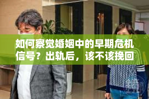 如何察觉婚姻中的早期危机信号？出轨后，该不该挽回怎么办？