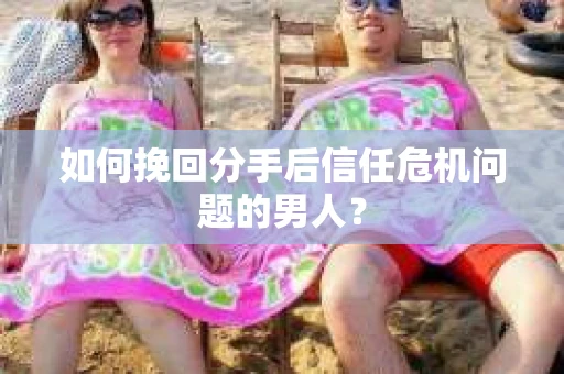 如何挽回分手后信任危机问题的男人? 如何挽回分手后信任危机问题的男人?