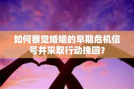 如何察觉婚姻的早期危机信号并采取行动挽回? 如何察觉婚姻的早期危机信号并采取行动挽回?