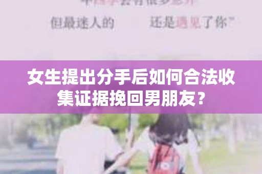 女生提出分手后如何合法收集证据挽回男朋友? 女生提出分手后如何合法收集证据挽回男朋友?