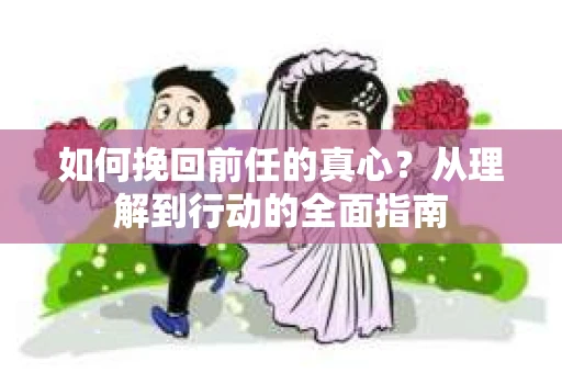 如何挽回前任的真心?从理解到行动的全面指南 如何挽回前任的真心?从理解到行动的全面指南