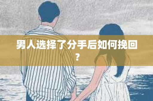 男人选择了分手后如何挽回？