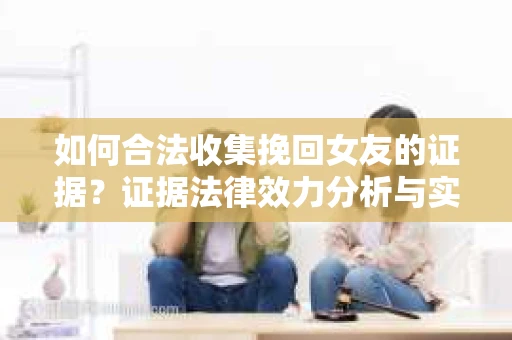 如何合法收集挽回女友的证据？证据法律效力分析与实践指南