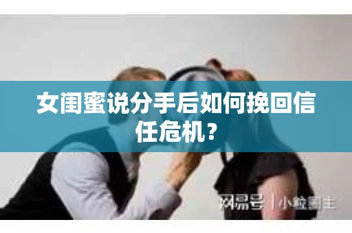 女闺蜜说分手后如何挽回信任危机? 女闺蜜说分手后如何挽回信任危机?
