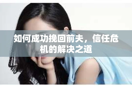 如何成功挽回前夫,信任危机的解决之道 如何成功挽回前夫,信任危机的解决之道