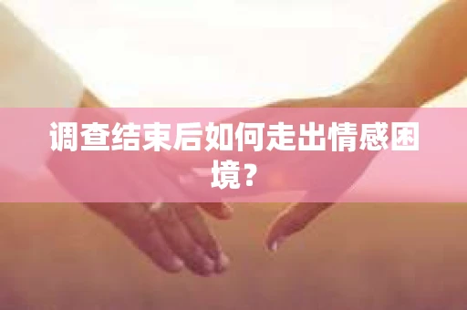 调查结束后如何走出情感困境？