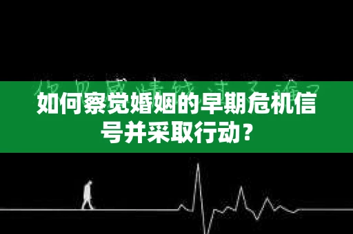 如何察觉婚姻的早期危机信号并采取行动? 如何察觉婚姻的早期危机信号并采取行动?