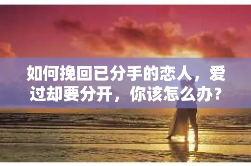 如何挽回已分手的恋人,爱过却要分开,你该怎么办? 如何挽回已分手的恋人,爱过却要分开,你该怎么办?