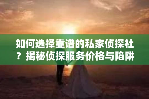 如何选择靠谱的私家侦探社?揭秘侦探服务价格与陷阱 如何选择靠谱的私家侦探社?揭秘侦探服务价格与陷阱