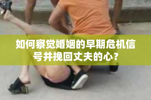 如何察觉婚姻的早期危机信号并挽回丈夫的心? 如何察觉婚姻的早期危机信号并挽回丈夫的心?