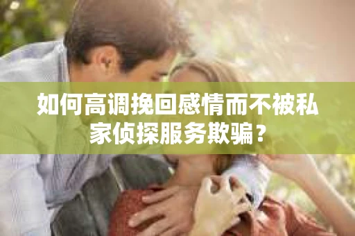 如何高调挽回感情而不被私家侦探服务欺骗？