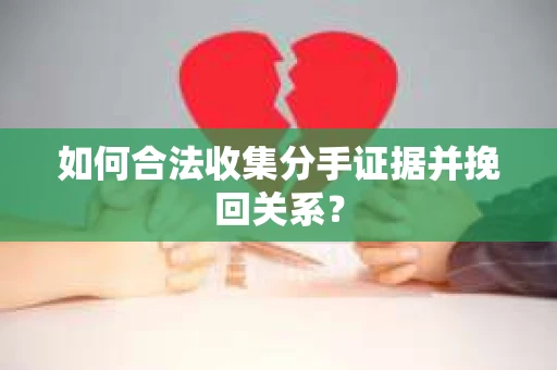 如何合法收集分手证据并挽回关系？