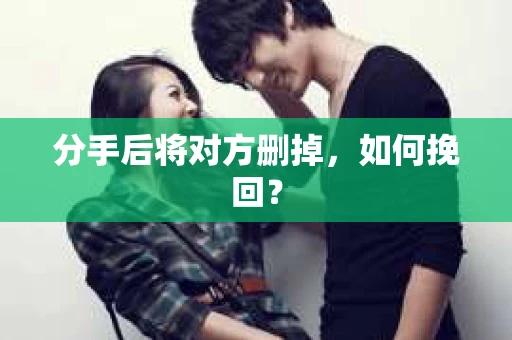 分手后将对方删掉,如何挽回? 分手后将对方删掉,如何挽回?