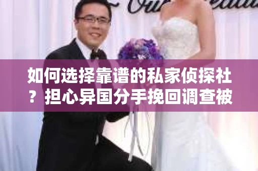 如何选择靠谱的私家侦探社？担心异国分手挽回调查被欺骗怎么办？