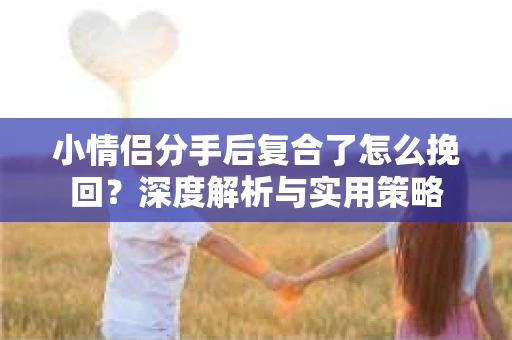 小情侣分手后复合了怎么挽回？深度解析与实用策略