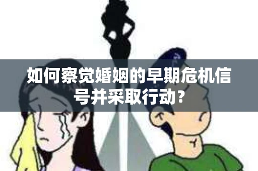 如何察觉婚姻的早期危机信号并采取行动？