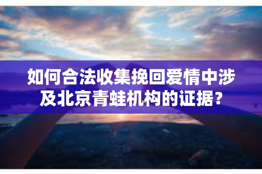 如何合法收集挽回爱情中涉及北京青蛙机构的证据？