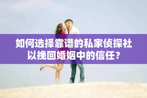 如何选择靠谱的私家侦探社以挽回婚姻中的信任？