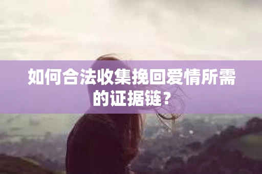 如何合法收集挽回爱情所需的证据链? 如何合法收集挽回爱情所需的证据链?