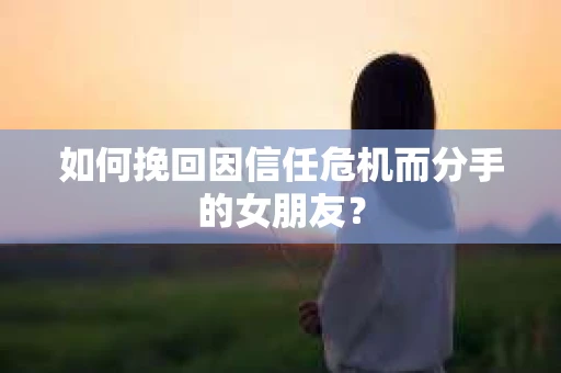 如何挽回因信任危机而分手的女朋友? 如何挽回因信任危机而分手的女朋友?