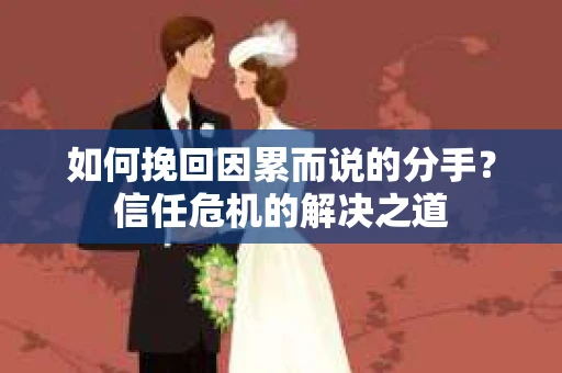如何挽回因累而说的分手?信任危机的解决之道 如何挽回因累而说的分手?信任危机的解决之道