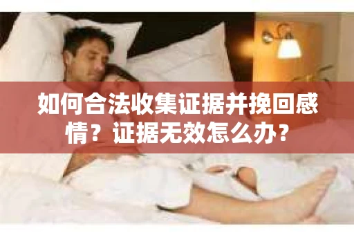 如何合法收集证据并挽回感情?证据无效怎么办? 如何合法收集证据并挽回感情?证据无效怎么办?