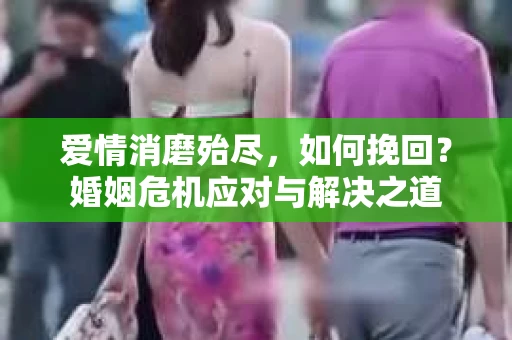 爱情消磨殆尽,如何挽回?婚姻危机应对与解决之道 爱情消磨殆尽,如何挽回?婚姻危机应对与解决之道