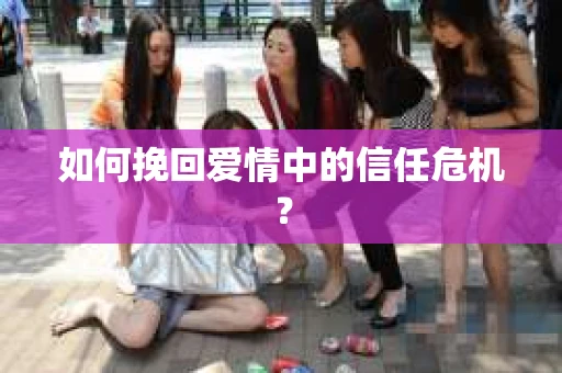 如何挽回爱情中的信任危机? 如何挽回爱情中的信任危机?