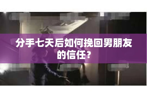 分手七天后如何挽回男朋友的信任？