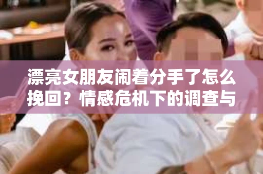 漂亮女朋友闹着分手了怎么挽回？情感危机下的调查与应对策略
