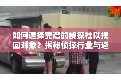 如何选择靠谱的侦探社以挽回对象？揭秘侦探行业与避坑指南