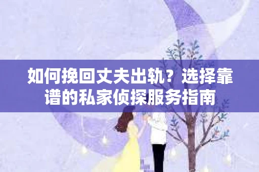 如何挽回丈夫出轨？选择靠谱的私家侦探服务指南