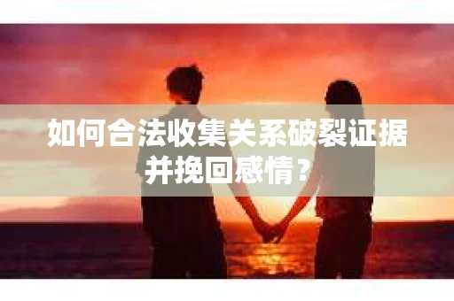 如何合法收集关系破裂证据并挽回感情？