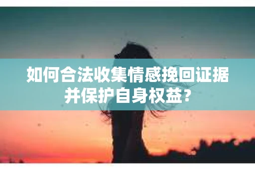 如何合法收集情感挽回证据并保护自身权益? 如何合法收集情感挽回证据并保护自身权益?