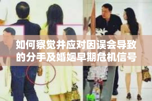 如何察觉并应对因误会导致的分手及婚姻早期危机信号？