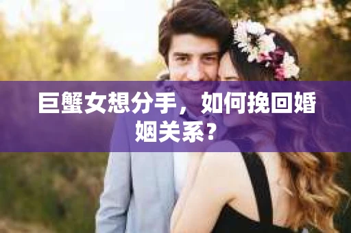 巨蟹女想分手,如何挽回婚姻关系? 巨蟹女想分手,如何挽回婚姻关系?