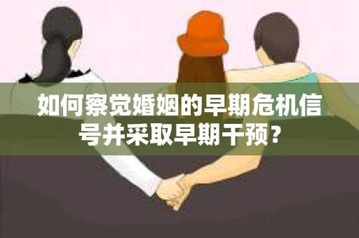 如何察觉婚姻的早期危机信号并采取早期干预？