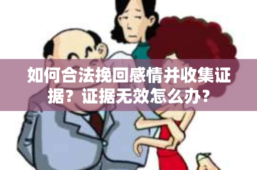 如何合法挽回感情并收集证据？证据无效怎么办？