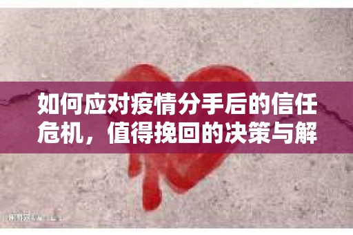 如何应对疫情分手后的信任危机,值得挽回的决策与解决方案 如何应对疫情分手后的信任危机,值得挽回的决策与解决方案